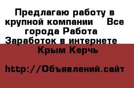 Предлагаю работу в крупной компании  - Все города Работа » Заработок в интернете   . Крым,Керчь